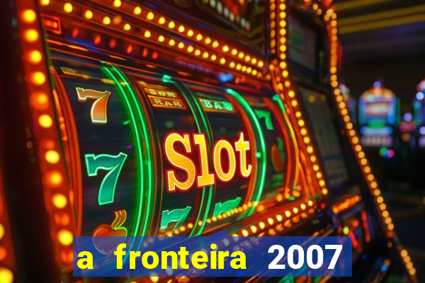 a fronteira 2007 filme completo download